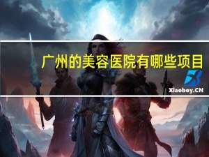 广州的美容医院有哪些项目？最大整形医院有哪些