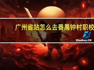 广州省站怎么去番禺钟村职校