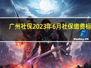 广州社保2023年6月社保缴费标准