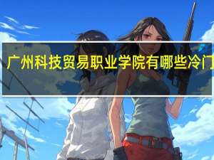 广州科技贸易职业学院有哪些冷门专业