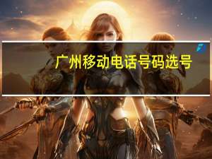 广州移动电话号码选号（广州移动网上营业厅选号）