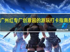 广州红专厂创意园的游玩打卡指南是什么