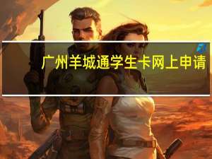 广州羊城通学生卡网上申请（羊城通学生卡个人网上办理系统）