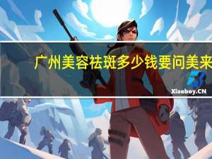 广州美容祛斑多少钱要问美来 广州美尚美集团有限公司怎么样