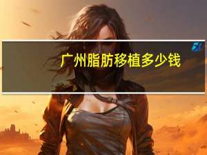 广州脂肪移植多少钱，自体脂肪移植丰胸多少钱