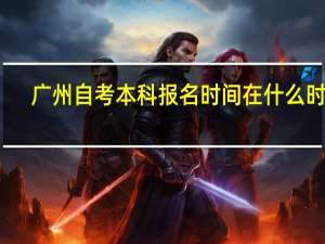 广州自考本科报名时间在什么时候