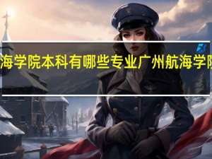 广州航海学院本科有哪些专业 广州航海学院本科的专业