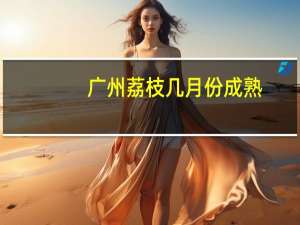 广州荔枝几月份成熟