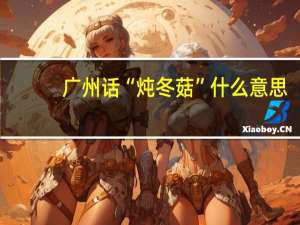 广州话“炖冬菇”什么意思