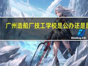 广州造船厂技工学校是公办还是民办
