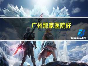 广州那家医院好，广州哪个医院最有名