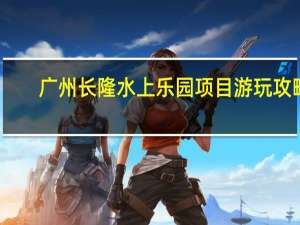 广州长隆水上乐园项目游玩攻略（广州长隆水上乐园项目）