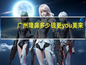 广州隆鼻多少钱更you美来 广州做鼻子整形哪个医院好