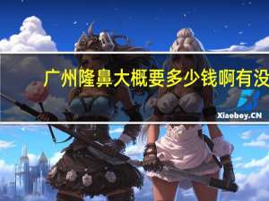 广州隆鼻大概要多少钱啊 有没有隆鼻过的姐妹啊来谈谈感觉