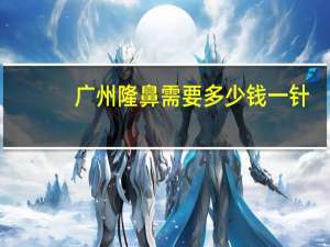 广州隆鼻需要多少钱一针，广州隆鼻最权威的医院是哪家