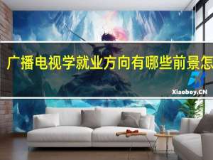 广播电视学就业方向有哪些 前景怎么样