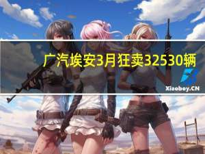 广汽埃安3月狂卖32530辆：近乎翻倍 稳居主流纯电前三