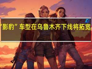 广汽新疆第1000辆“影豹”车型在乌鲁木齐下线 将拓宽“一带一路”沿线国家市场