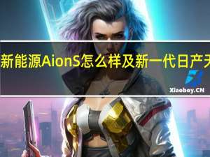 广汽新能源Aion S怎么样及新一代日产天籁怎么样