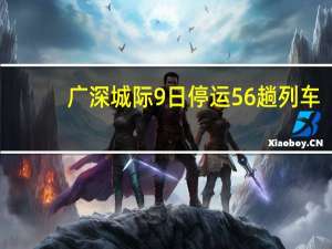 广深城际9日停运56趟列车