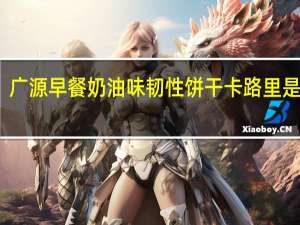 广源 早餐奶油味韧性饼干卡路里是多少