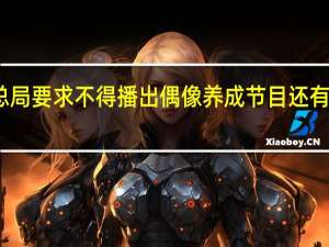 广电总局要求不得播出偶像养成节目 还有什么要求呢