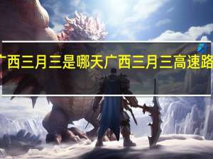 广西三月三是哪天 广西三月三高速路免费吗