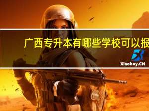 广西专升本有哪些学校可以报（广西专升本有哪些学校）