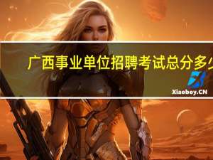 广西事业单位招聘考试总分多少