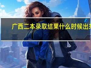 广西二本录取结果什么时候出来