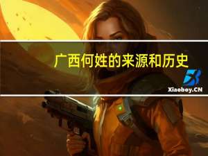 广西何姓的来源和历史（何姓的来源和历史）