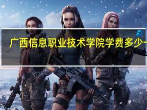 广西信息职业技术学院学费多少一年