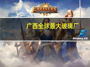 广西全球最大玻璃厂