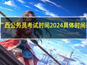 广西公务员考试时间2024具体时间是何时