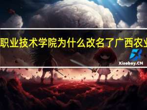 广西农业职业技术学院为什么改名了 广西农业职业技术学院