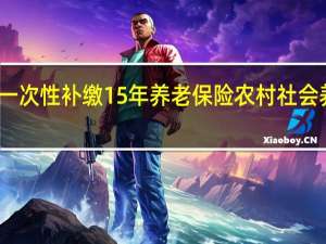 广西农村一次性补缴15年养老保险 农村社会养老保险新政策