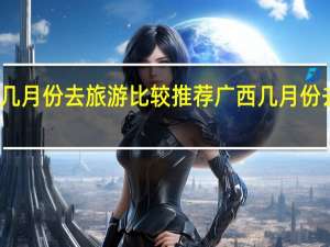 广西几月份去旅游比较推荐广西几月份去旅游最好