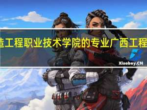 广西制造工程职业技术学院的专业 广西工程职业技术学院