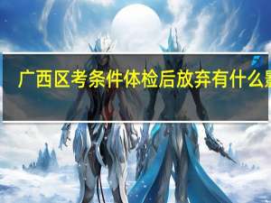 广西区考条件体检后放弃有什么影响