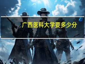 广西医科大学要多少分