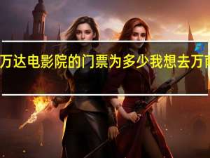 广西南宁市万达电影院的门票为多少我想去万 南宁万达影城影讯