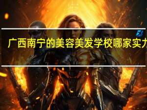 广西南宁的美容美发学校哪家实力大！