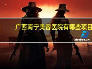 广西南宁美容医院有哪些项目 南宁武鸣区2023年新开的美容店