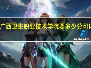 广西卫生职业技术学院要多少分可以进去