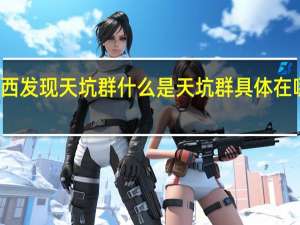 广西发现天坑群 什么是天坑群具体在哪发现的