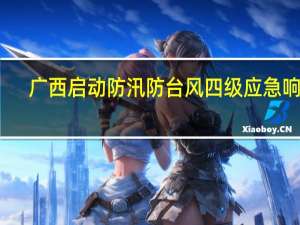 广西启动防汛防台风四级应急响应