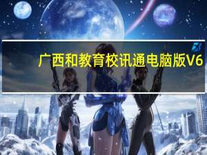 广西和教育校讯通电脑版 V6.1.3 官方PC版（广西和教育校讯通电脑版 V6.1.3 官方PC版功能简介）