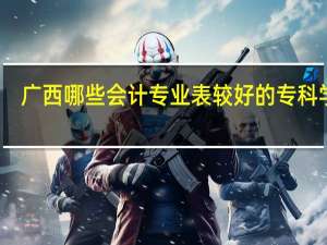 广西哪些会计专业表较好的专科学校