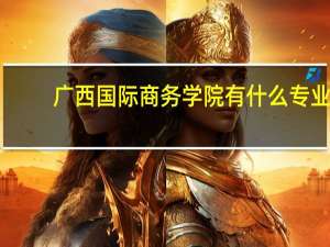 广西国际商务学院有什么专业