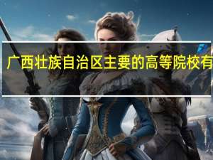 广西壮族自治区主要的高等院校有哪些